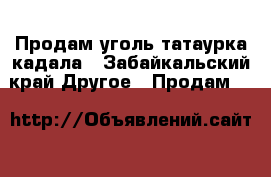 Продам уголь татаурка кадала - Забайкальский край Другое » Продам   